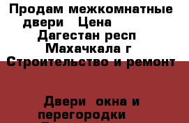 Продам межкомнатные двери › Цена ­ 4 000 - Дагестан респ., Махачкала г. Строительство и ремонт » Двери, окна и перегородки   . Дагестан респ.